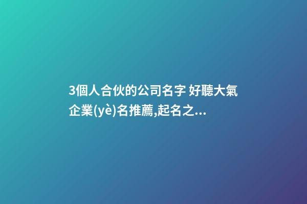3個人合伙的公司名字 好聽大氣企業(yè)名推薦,起名之家-第1張-公司起名-玄機派